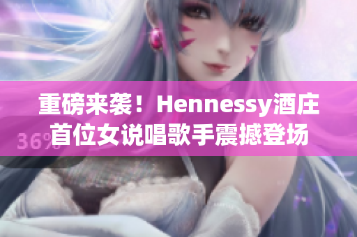 重磅来袭！Hennessy酒庄首位女说唱歌手震撼登场