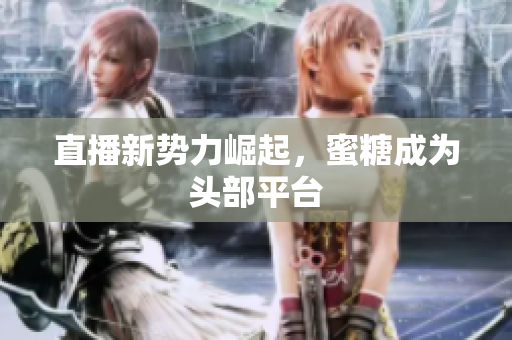 直播新势力崛起，蜜糖成为头部平台