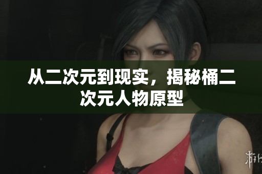 从二次元到现实，揭秘桶二次元人物原型