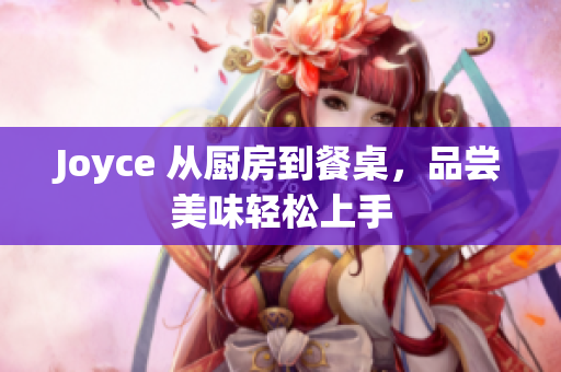 Joyce 从厨房到餐桌，品尝美味轻松上手