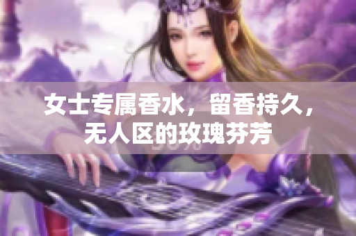女士专属香水，留香持久，无人区的玫瑰芬芳