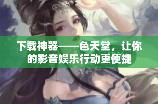 下载神器——色天堂，让你的影音娱乐行动更便捷