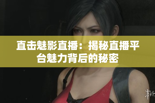 直击魅影直播：揭秘直播平台魅力背后的秘密