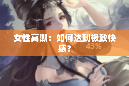 女性高潮：如何达到极致快感？