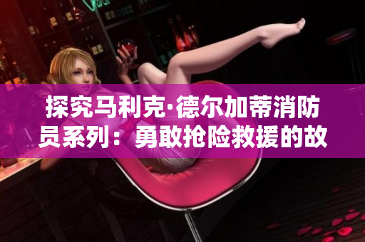 探究马利克·德尔加蒂消防员系列：勇敢抢险救援的故事