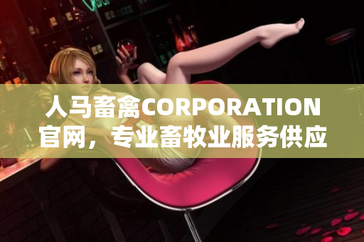 人马畜禽CORPORATION官网，专业畜牧业服务供应商