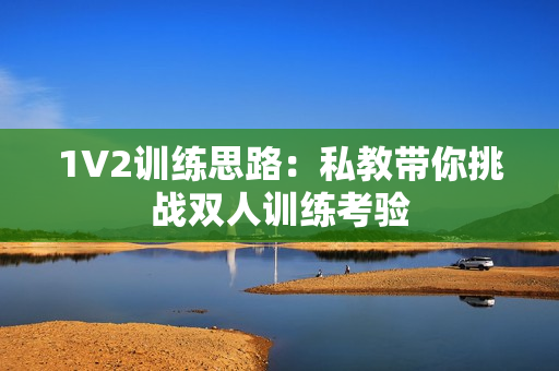 1V2训练思路：私教带你挑战双人训练考验
