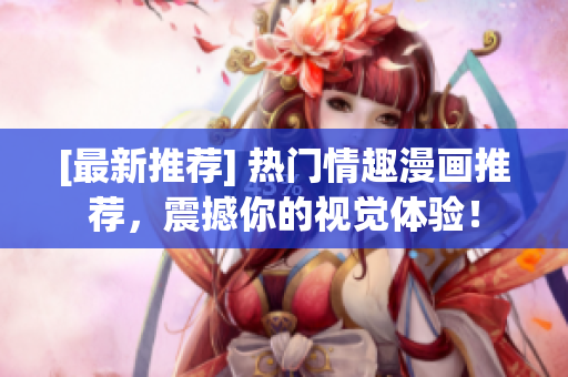[最新推荐] 热门情趣漫画推荐，震撼你的视觉体验！