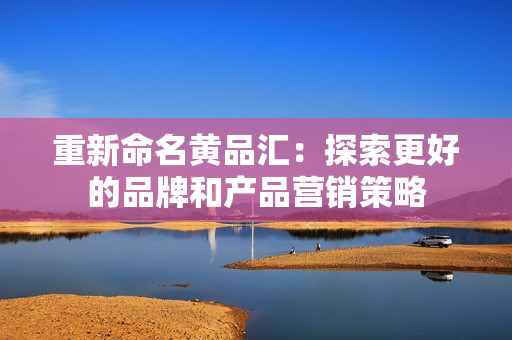 重新命名黄品汇：探索更好的品牌和产品营销策略