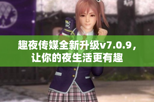 趣夜传媒全新升级v7.0.9，让你的夜生活更有趣