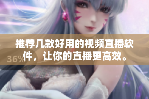 推荐几款好用的视频直播软件，让你的直播更高效。