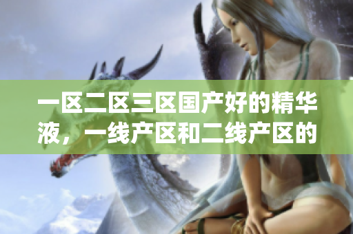 一区二区三区国产好的精华液，一线产区和二线产区的差距原因，永久ye8.8461----1eOq8ZKdkVHe