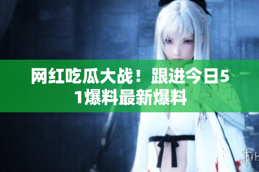 网红吃瓜大战！跟进今日51爆料最新爆料