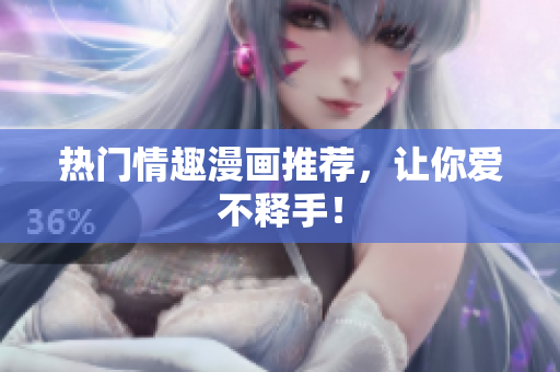 热门情趣漫画推荐，让你爱不释手！
