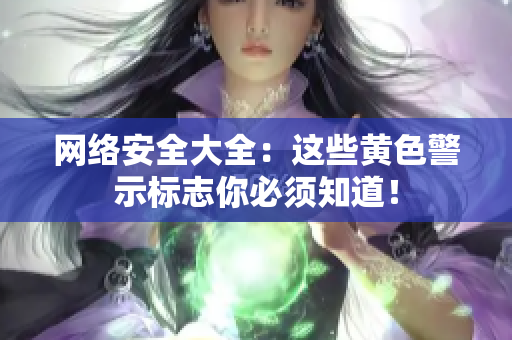网络安全大全：这些黄色警示标志你必须知道！