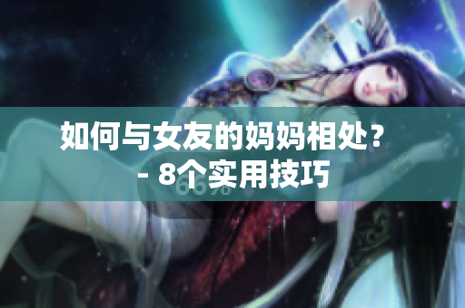 如何与女友的妈妈相处？ - 8个实用技巧