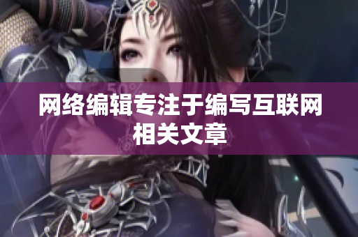 网络编辑专注于编写互联网相关文章