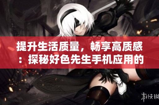 提升生活质量，畅享高质感：探秘好色先生手机应用的奥秘