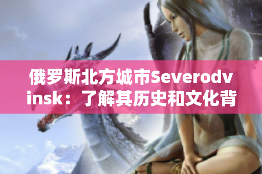 俄罗斯北方城市Severodvinsk：了解其历史和文化背景