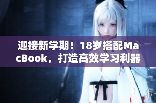 迎接新学期！18岁搭配MacBook，打造高效学习利器！