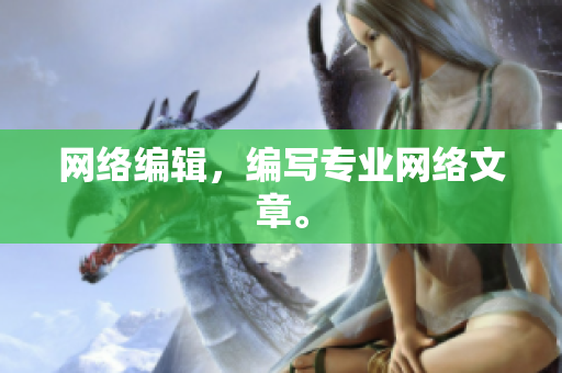 网络编辑，编写专业网络文章。
