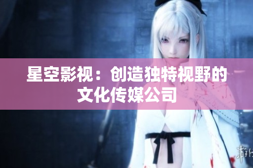 星空影视：创造独特视野的文化传媒公司