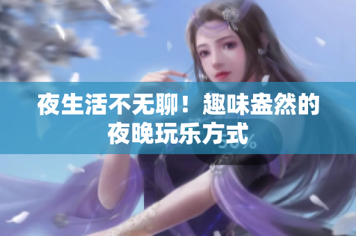 夜生活不无聊！趣味盎然的夜晚玩乐方式