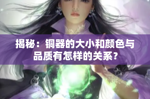 揭秘：铜器的大小和颜色与品质有怎样的关系？