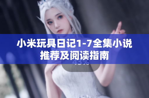 小米玩具日记1-7全集小说推荐及阅读指南
