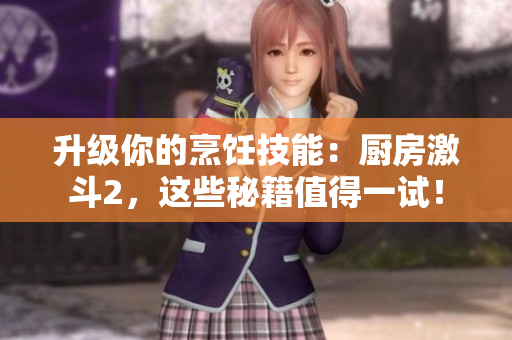 升级你的烹饪技能：厨房激斗2，这些秘籍值得一试！