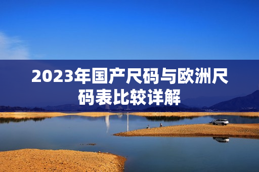 2023年国产尺码与欧洲尺码表比较详解