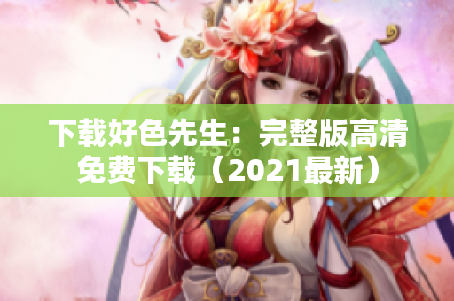 下载好色先生：完整版高清免费下载（2021最新）