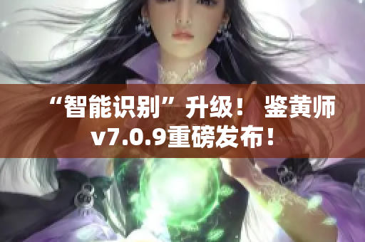 “智能识别”升级！ 鉴黄师v7.0.9重磅发布！