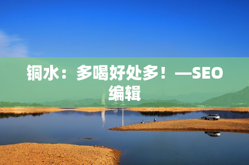 铜水：多喝好处多！—SEO编辑