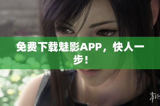 免费下载魅影APP，快人一步！