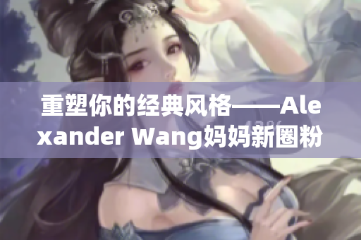 重塑你的经典风格——Alexander Wang妈妈新圈粉！