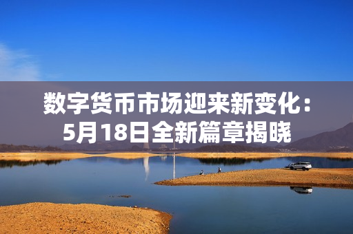 数字货币市场迎来新变化：5月18日全新篇章揭晓