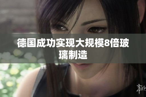 德国成功实现大规模8倍玻璃制造