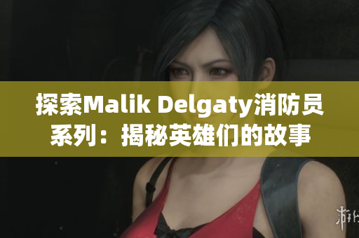 探索Malik Delgaty消防员系列：揭秘英雄们的故事