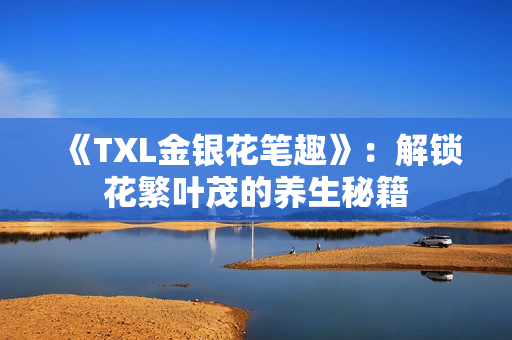 《TXL金银花笔趣》：解锁花繁叶茂的养生秘籍