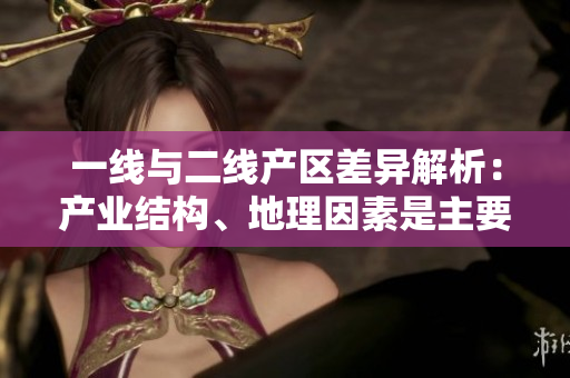 一线与二线产区差异解析：产业结构、地理因素是主要原因
