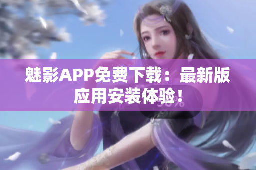 魅影APP免费下载：最新版应用安装体验！