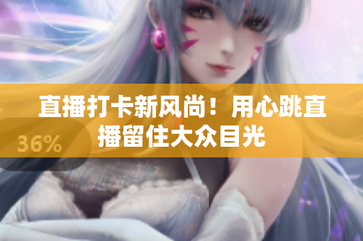 直播打卡新风尚！用心跳直播留住大众目光