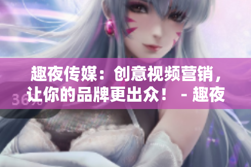 趣夜传媒：创意视频营销，让你的品牌更出众！ - 趣夜传媒：创意视频营销提升品牌价值