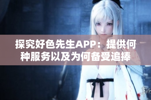 探究好色先生APP：提供何种服务以及为何备受追捧