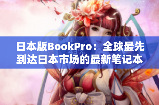 日本版BookPro：全球最先到达日本市场的最新笔记本电脑