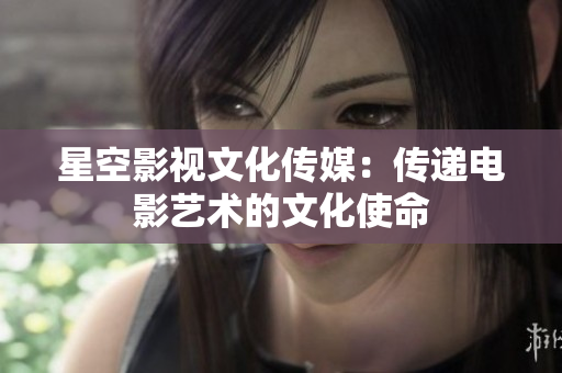 星空影视文化传媒：传递电影艺术的文化使命
