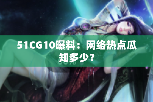 51CG10曝料：网络热点瓜知多少？