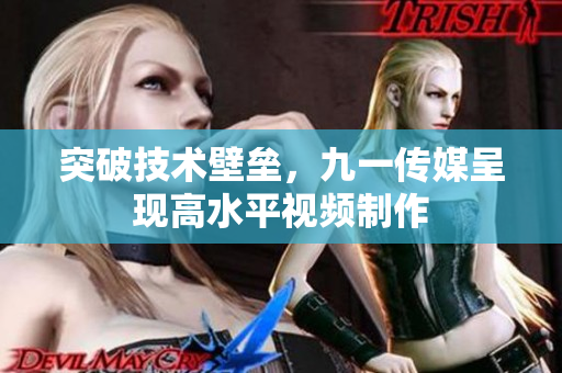 突破技术壁垒，九一传媒呈现高水平视频制作