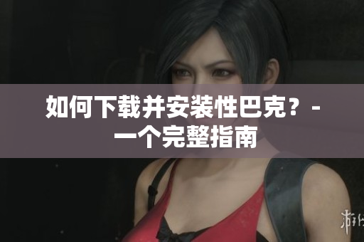 如何下载并安装性巴克？- 一个完整指南